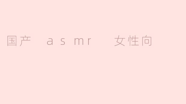 国产 asmr 女性向